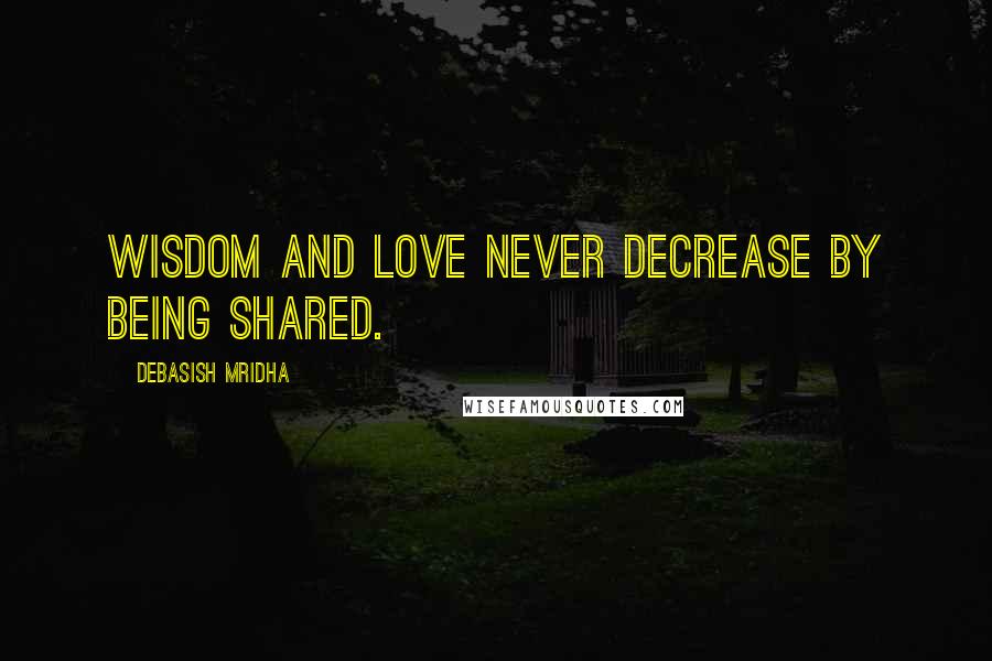 Debasish Mridha Quotes: Wisdom and love never decrease by being shared.