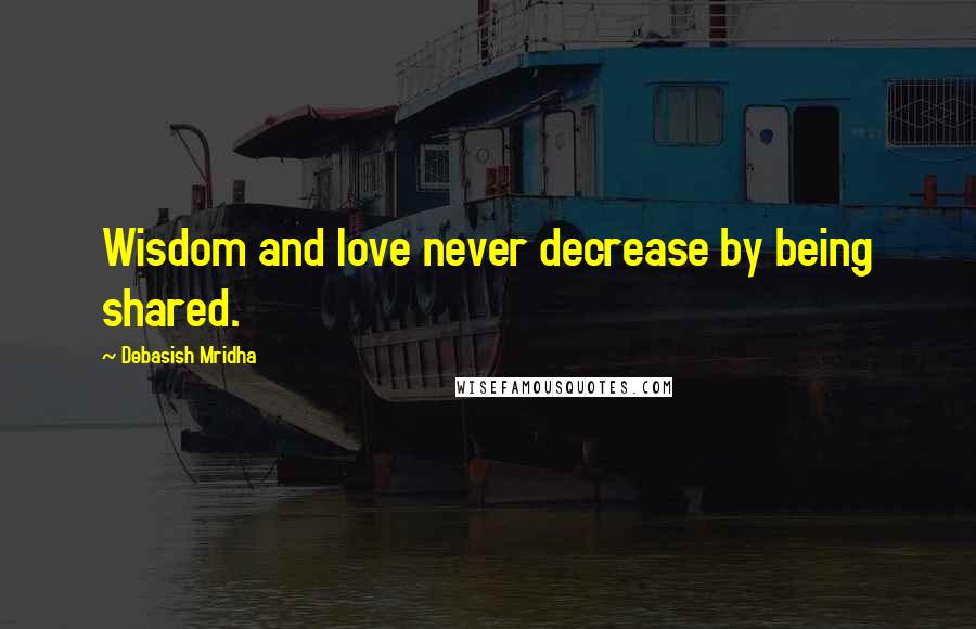 Debasish Mridha Quotes: Wisdom and love never decrease by being shared.