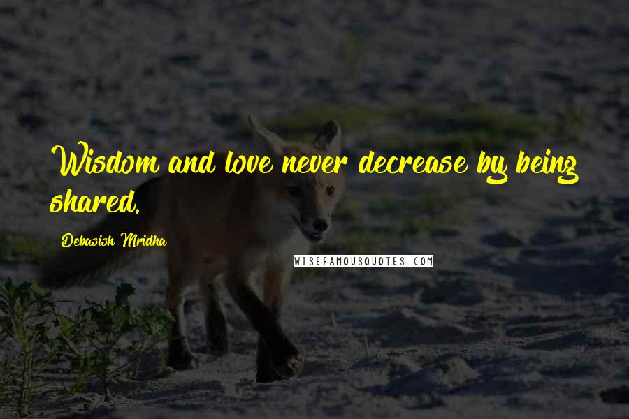 Debasish Mridha Quotes: Wisdom and love never decrease by being shared.