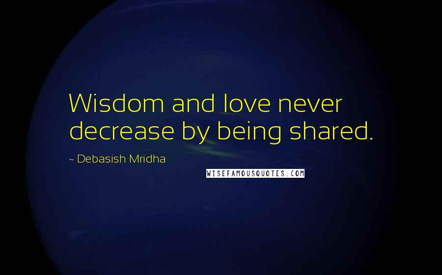 Debasish Mridha Quotes: Wisdom and love never decrease by being shared.