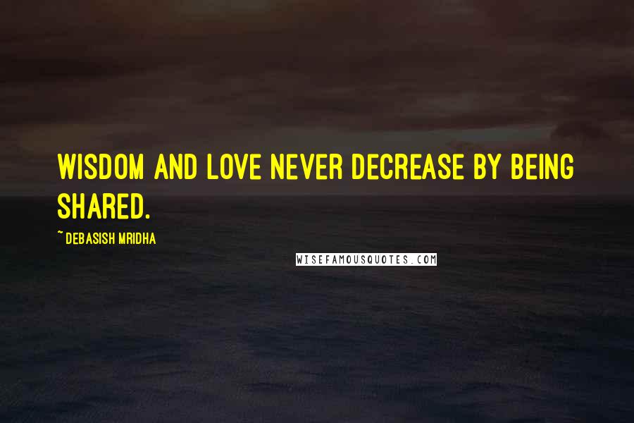 Debasish Mridha Quotes: Wisdom and love never decrease by being shared.