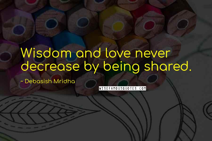 Debasish Mridha Quotes: Wisdom and love never decrease by being shared.