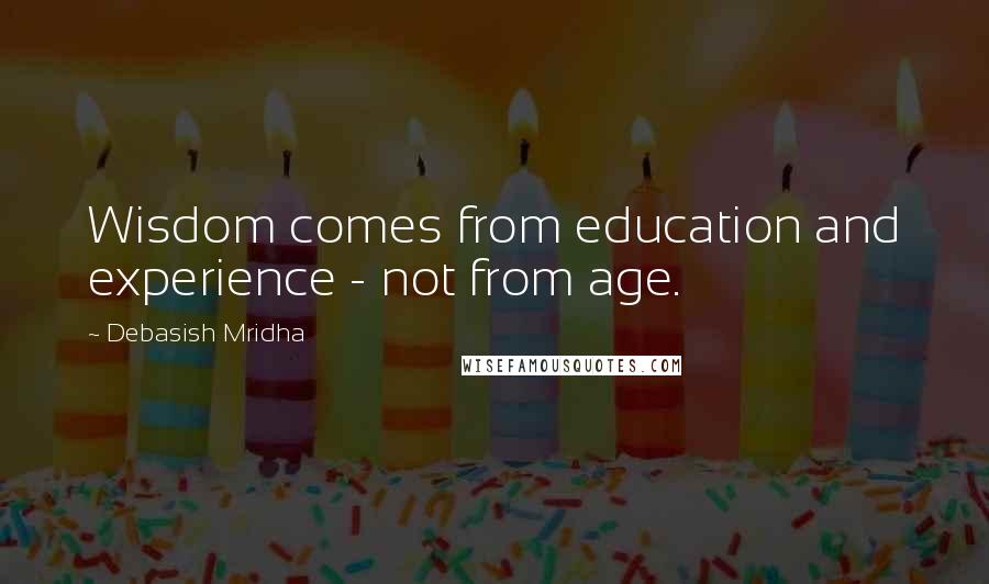 Debasish Mridha Quotes: Wisdom comes from education and experience - not from age.
