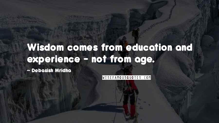 Debasish Mridha Quotes: Wisdom comes from education and experience - not from age.