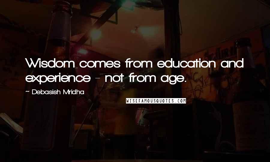 Debasish Mridha Quotes: Wisdom comes from education and experience - not from age.