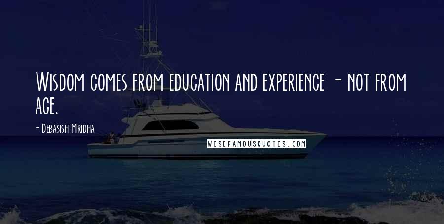Debasish Mridha Quotes: Wisdom comes from education and experience - not from age.