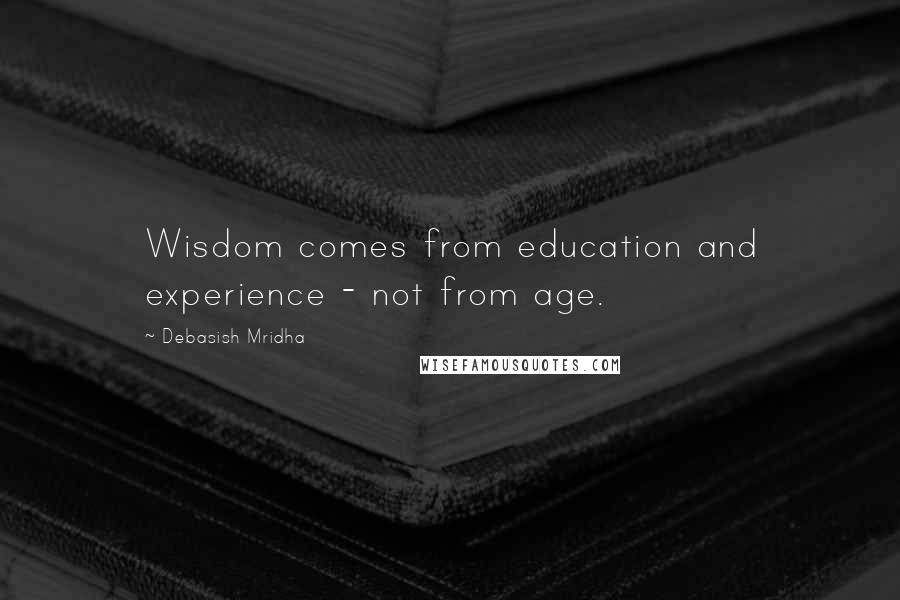 Debasish Mridha Quotes: Wisdom comes from education and experience - not from age.