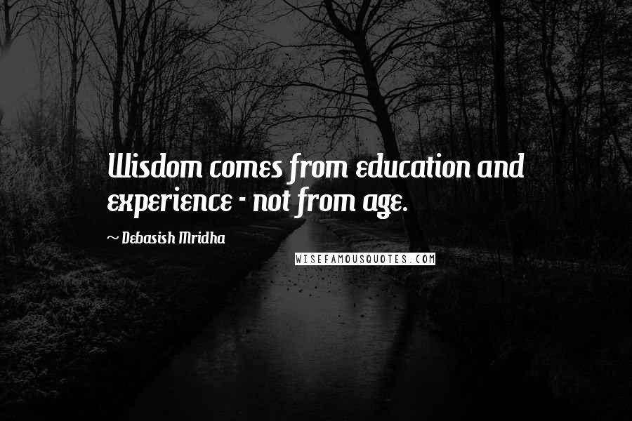 Debasish Mridha Quotes: Wisdom comes from education and experience - not from age.