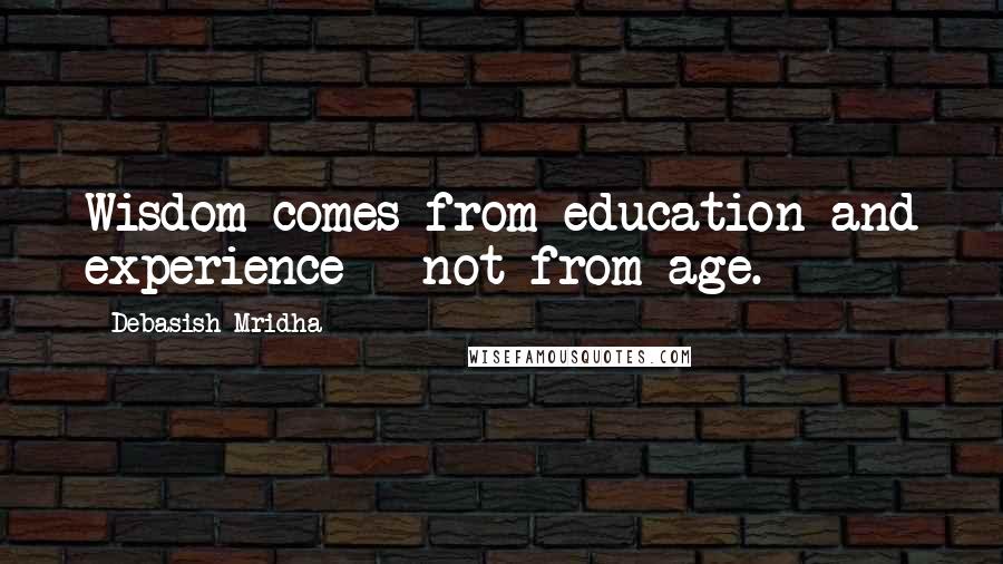 Debasish Mridha Quotes: Wisdom comes from education and experience - not from age.