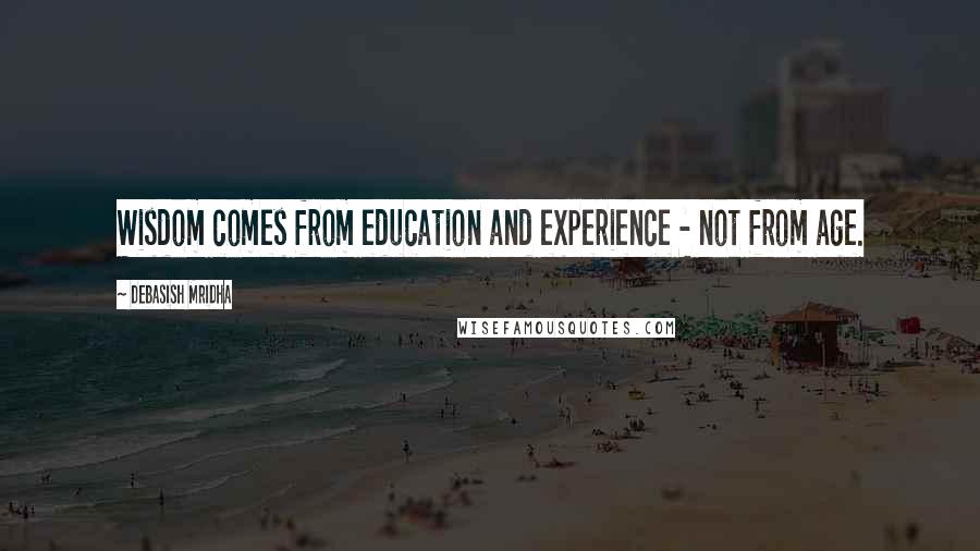 Debasish Mridha Quotes: Wisdom comes from education and experience - not from age.
