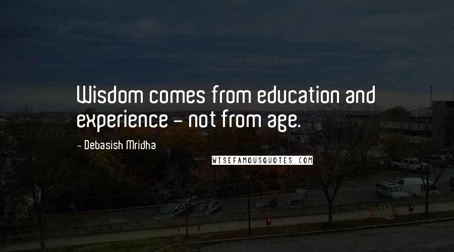 Debasish Mridha Quotes: Wisdom comes from education and experience - not from age.