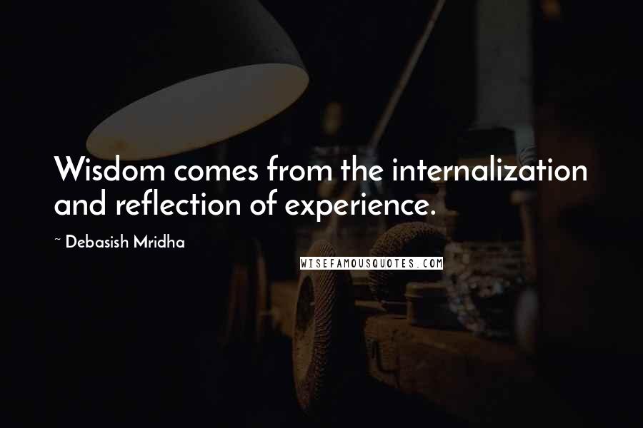 Debasish Mridha Quotes: Wisdom comes from the internalization and reflection of experience.
