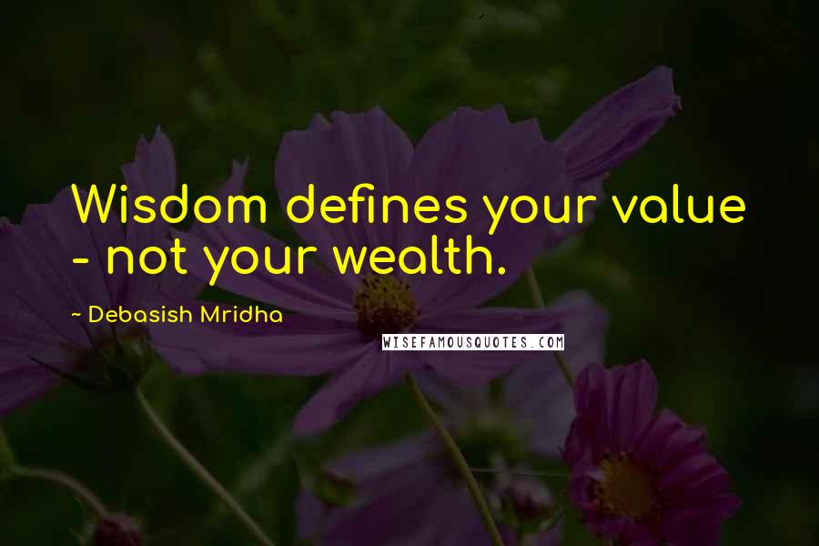 Debasish Mridha Quotes: Wisdom defines your value - not your wealth.