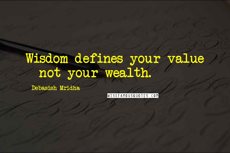 Debasish Mridha Quotes: Wisdom defines your value - not your wealth.