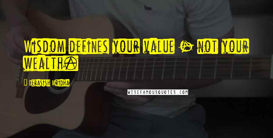 Debasish Mridha Quotes: Wisdom defines your value - not your wealth.