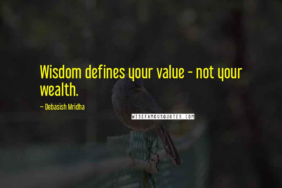 Debasish Mridha Quotes: Wisdom defines your value - not your wealth.