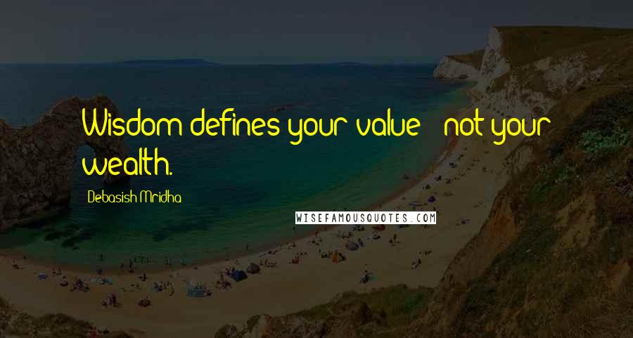 Debasish Mridha Quotes: Wisdom defines your value - not your wealth.