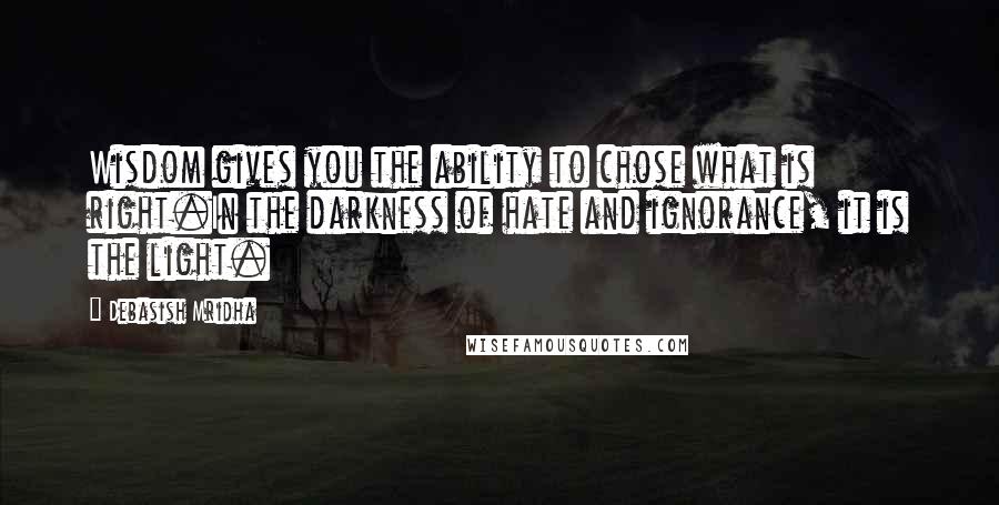 Debasish Mridha Quotes: Wisdom gives you the ability to chose what is right.In the darkness of hate and ignorance, it is the light.