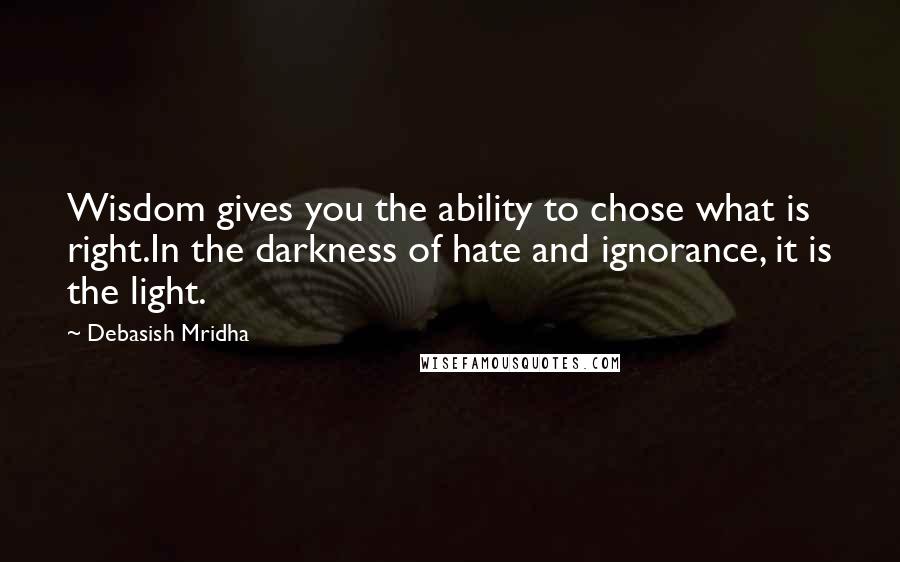 Debasish Mridha Quotes: Wisdom gives you the ability to chose what is right.In the darkness of hate and ignorance, it is the light.