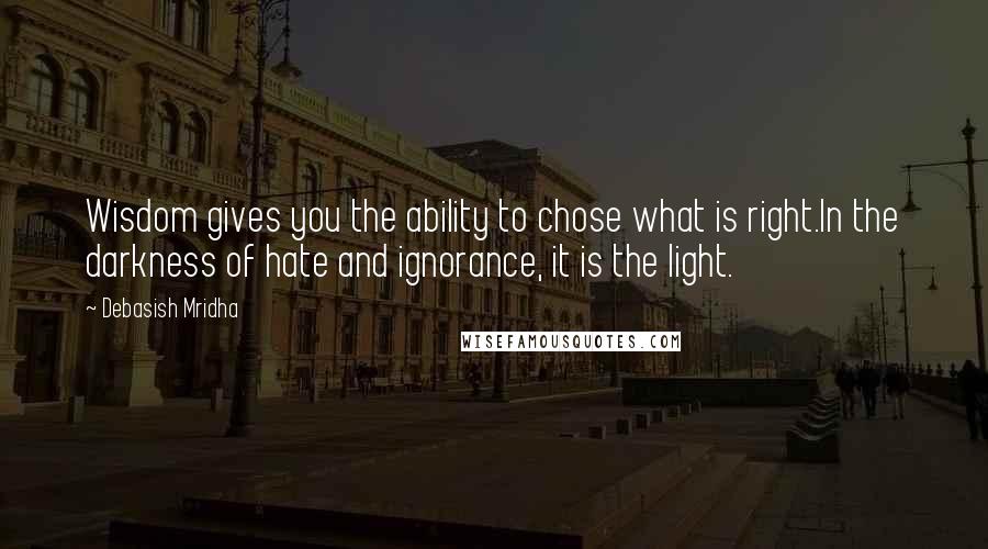 Debasish Mridha Quotes: Wisdom gives you the ability to chose what is right.In the darkness of hate and ignorance, it is the light.