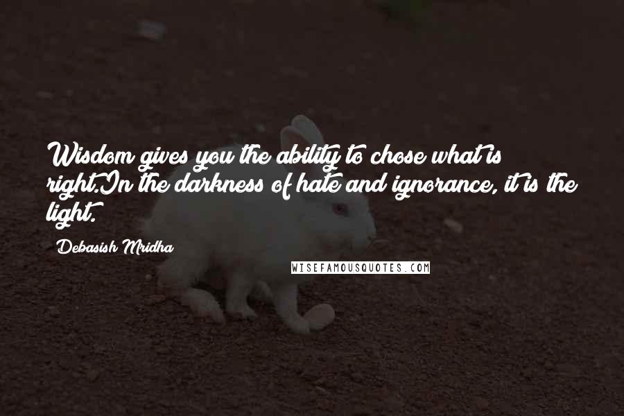 Debasish Mridha Quotes: Wisdom gives you the ability to chose what is right.In the darkness of hate and ignorance, it is the light.