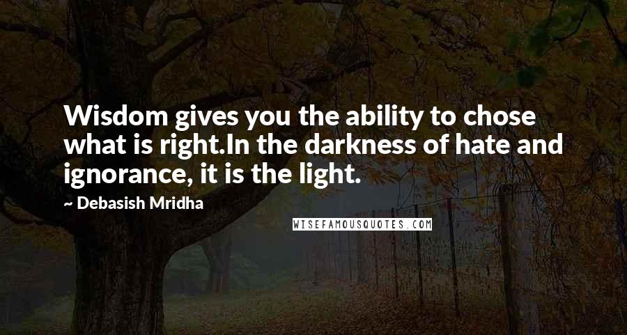 Debasish Mridha Quotes: Wisdom gives you the ability to chose what is right.In the darkness of hate and ignorance, it is the light.