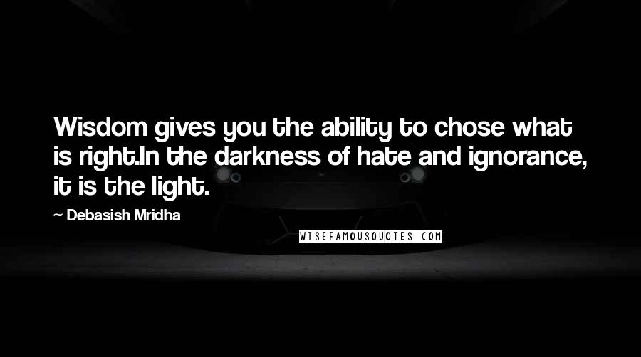 Debasish Mridha Quotes: Wisdom gives you the ability to chose what is right.In the darkness of hate and ignorance, it is the light.