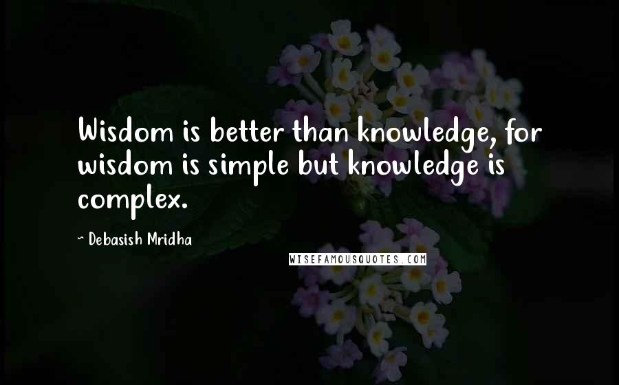 Debasish Mridha Quotes: Wisdom is better than knowledge, for wisdom is simple but knowledge is complex.