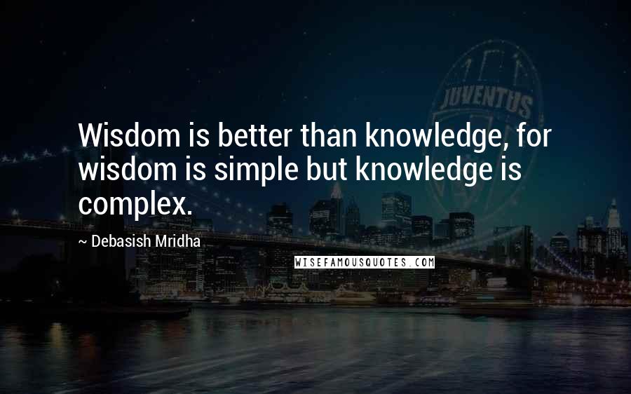 Debasish Mridha Quotes: Wisdom is better than knowledge, for wisdom is simple but knowledge is complex.