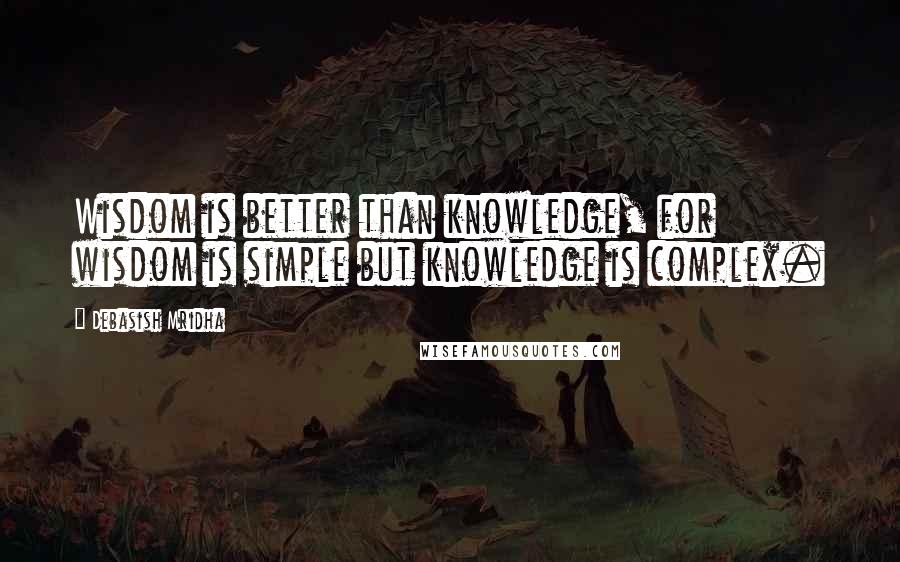 Debasish Mridha Quotes: Wisdom is better than knowledge, for wisdom is simple but knowledge is complex.