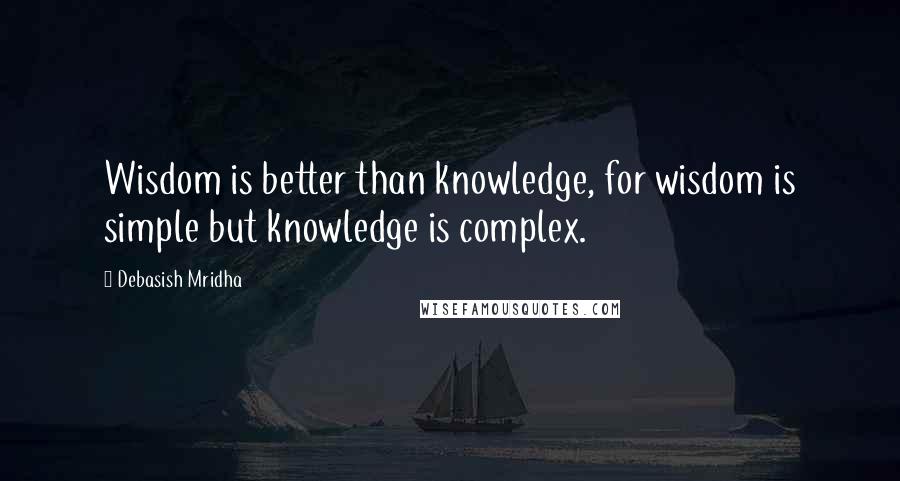 Debasish Mridha Quotes: Wisdom is better than knowledge, for wisdom is simple but knowledge is complex.