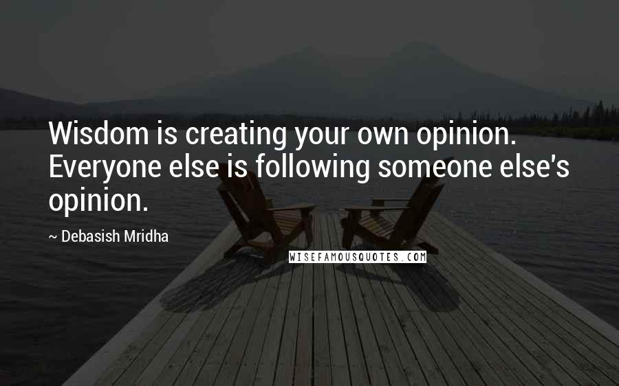 Debasish Mridha Quotes: Wisdom is creating your own opinion. Everyone else is following someone else's opinion.