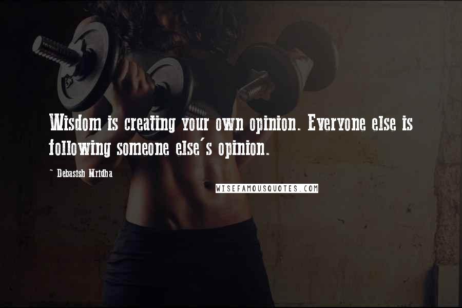 Debasish Mridha Quotes: Wisdom is creating your own opinion. Everyone else is following someone else's opinion.