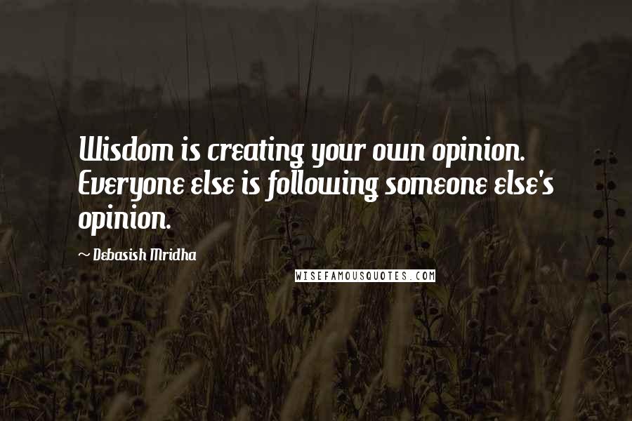 Debasish Mridha Quotes: Wisdom is creating your own opinion. Everyone else is following someone else's opinion.