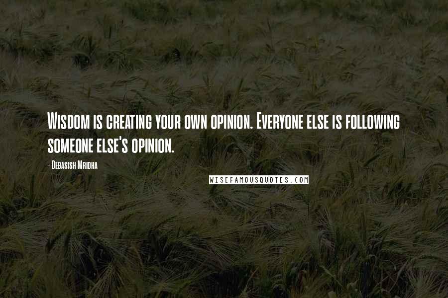 Debasish Mridha Quotes: Wisdom is creating your own opinion. Everyone else is following someone else's opinion.