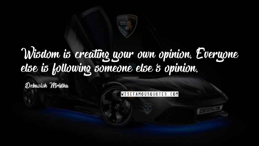 Debasish Mridha Quotes: Wisdom is creating your own opinion. Everyone else is following someone else's opinion.