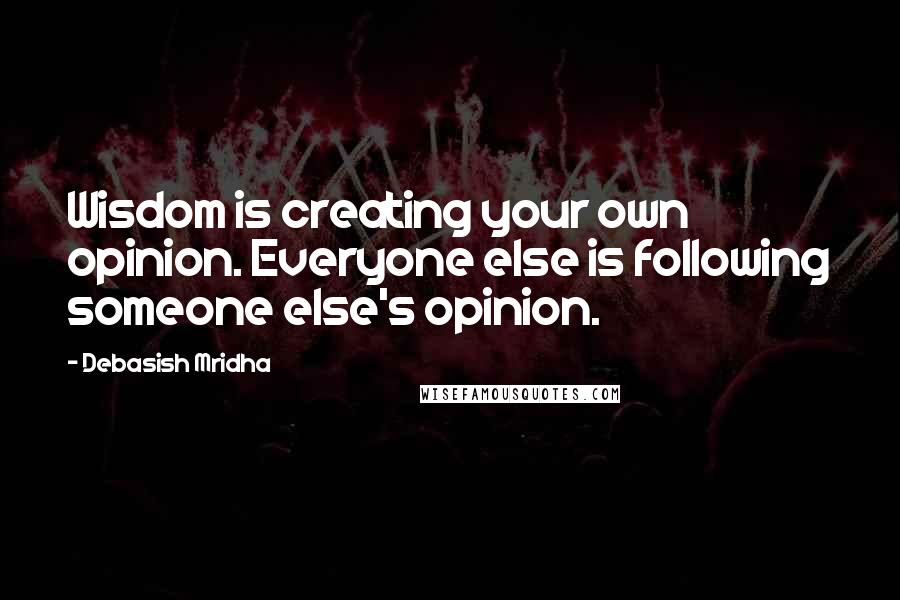 Debasish Mridha Quotes: Wisdom is creating your own opinion. Everyone else is following someone else's opinion.