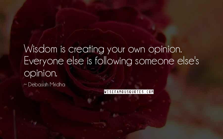 Debasish Mridha Quotes: Wisdom is creating your own opinion. Everyone else is following someone else's opinion.