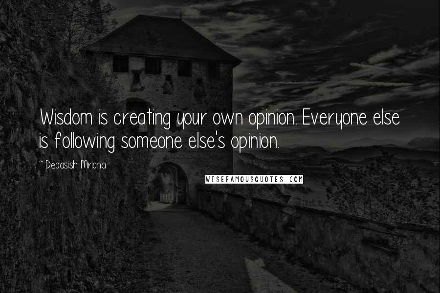 Debasish Mridha Quotes: Wisdom is creating your own opinion. Everyone else is following someone else's opinion.