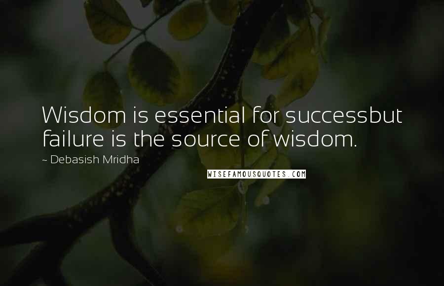 Debasish Mridha Quotes: Wisdom is essential for successbut failure is the source of wisdom.