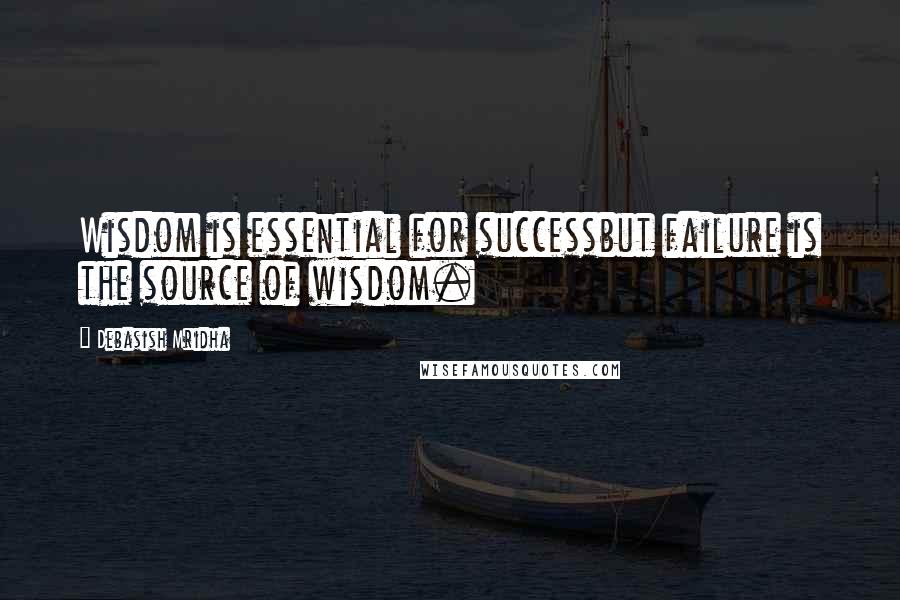 Debasish Mridha Quotes: Wisdom is essential for successbut failure is the source of wisdom.
