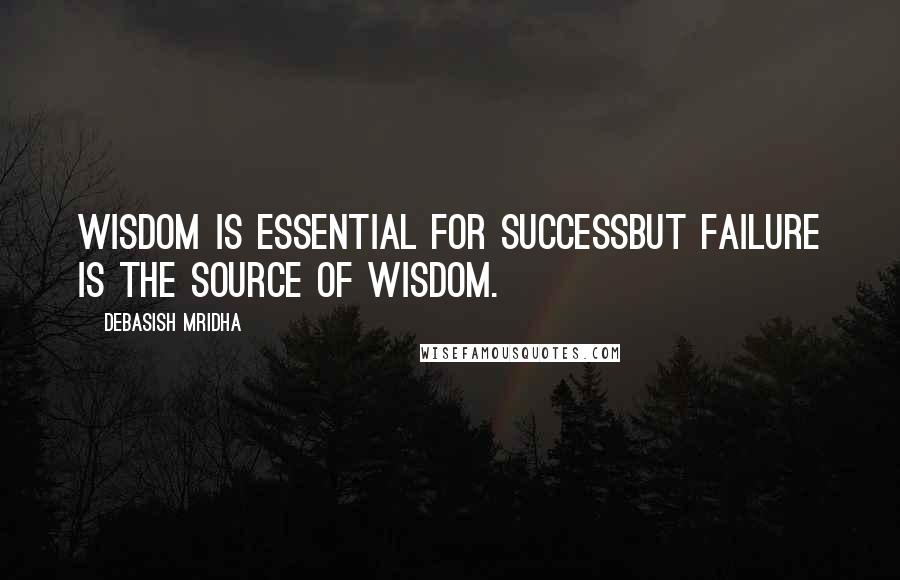 Debasish Mridha Quotes: Wisdom is essential for successbut failure is the source of wisdom.