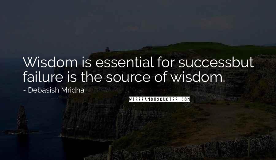 Debasish Mridha Quotes: Wisdom is essential for successbut failure is the source of wisdom.