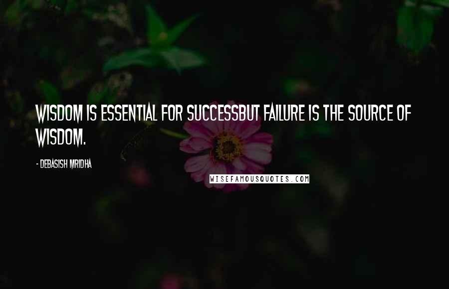 Debasish Mridha Quotes: Wisdom is essential for successbut failure is the source of wisdom.