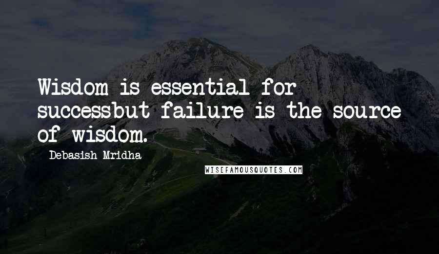 Debasish Mridha Quotes: Wisdom is essential for successbut failure is the source of wisdom.