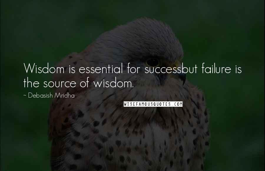 Debasish Mridha Quotes: Wisdom is essential for successbut failure is the source of wisdom.