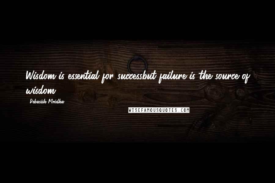 Debasish Mridha Quotes: Wisdom is essential for successbut failure is the source of wisdom.