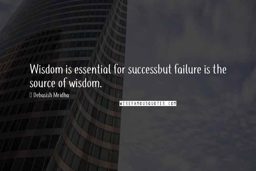 Debasish Mridha Quotes: Wisdom is essential for successbut failure is the source of wisdom.