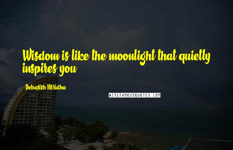 Debasish Mridha Quotes: Wisdom is like the moonlight that quietly inspires you.