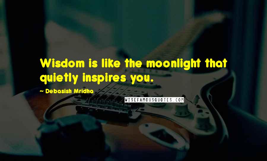 Debasish Mridha Quotes: Wisdom is like the moonlight that quietly inspires you.